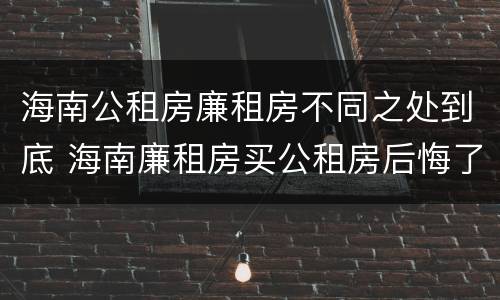 海南公租房廉租房不同之处到底 海南廉租房买公租房后悔了