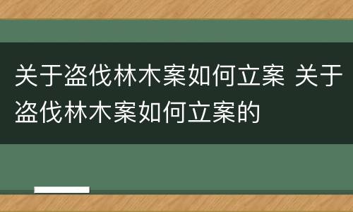 关于盗伐林木案如何立案 关于盗伐林木案如何立案的