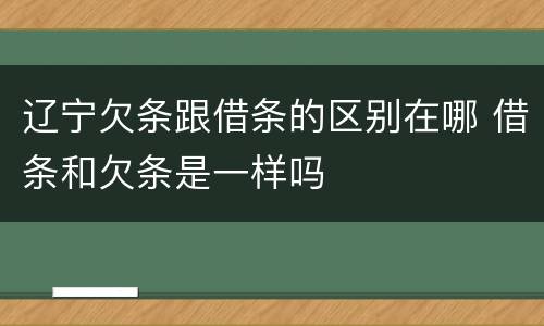 辽宁欠条跟借条的区别在哪 借条和欠条是一样吗