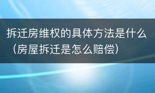 拆迁房维权的具体方法是什么（房屋拆迁是怎么赔偿）