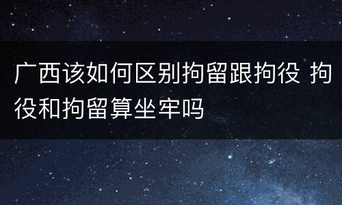 广西该如何区别拘留跟拘役 拘役和拘留算坐牢吗