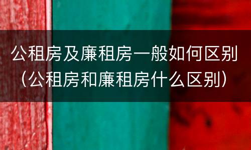 公租房及廉租房一般如何区别（公租房和廉租房什么区别）
