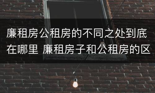廉租房公租房的不同之处到底在哪里 廉租房子和公租房的区别
