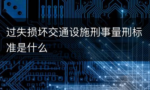 过失损坏交通设施刑事量刑标准是什么