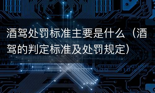 酒驾处罚标准主要是什么（酒驾的判定标准及处罚规定）