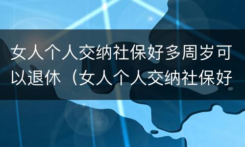 女人个人交纳社保好多周岁可以退休（女人个人交纳社保好多周岁可以退休了）