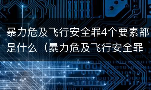 暴力危及飞行安全罪4个要素都是什么（暴力危及飞行安全罪4个要素都是什么标准）