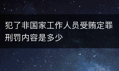 犯了非国家工作人员受贿定罪刑罚内容是多少