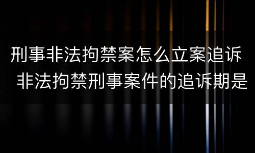 刑事非法拘禁案怎么立案追诉 非法拘禁刑事案件的追诉期是多久
