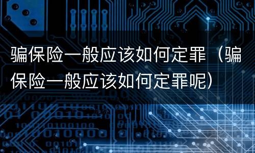 骗保险一般应该如何定罪（骗保险一般应该如何定罪呢）