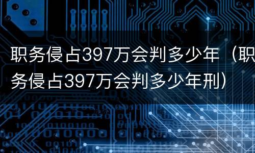 职务侵占397万会判多少年（职务侵占397万会判多少年刑）