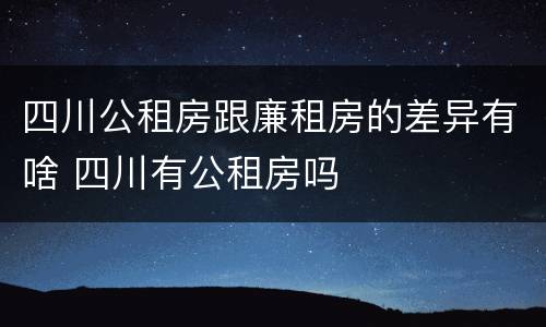 四川公租房跟廉租房的差异有啥 四川有公租房吗
