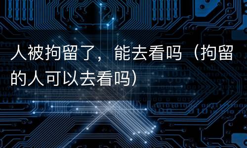 人被拘留了，能去看吗（拘留的人可以去看吗）