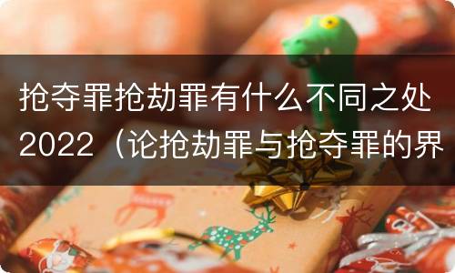抢夺罪抢劫罪有什么不同之处2022（论抢劫罪与抢夺罪的界限）
