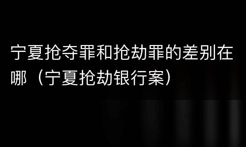 宁夏抢夺罪和抢劫罪的差别在哪（宁夏抢劫银行案）