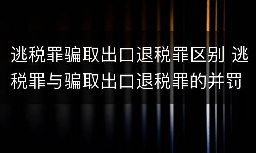逃税罪骗取出口退税罪区别 逃税罪与骗取出口退税罪的并罚的原因