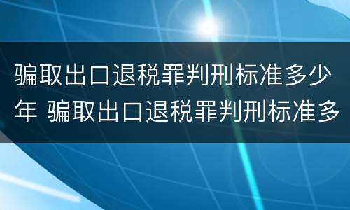 骗取出口退税罪判刑标准多少年 骗取出口退税罪判刑标准多少年以上