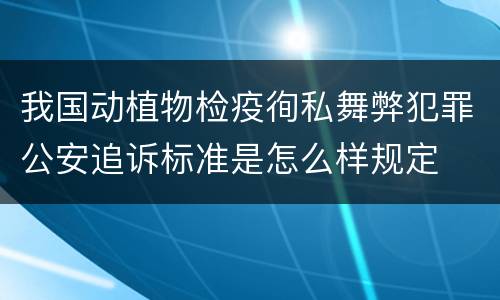 我国动植物检疫徇私舞弊犯罪公安追诉标准是怎么样规定
