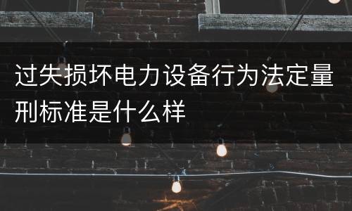 过失损坏电力设备行为法定量刑标准是什么样