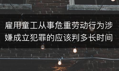 雇用童工从事危重劳动行为涉嫌成立犯罪的应该判多长时间