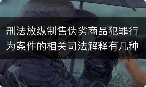 刑法放纵制售伪劣商品犯罪行为案件的相关司法解释有几种