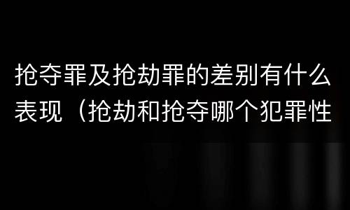 抢夺罪及抢劫罪的差别有什么表现（抢劫和抢夺哪个犯罪性质严重）
