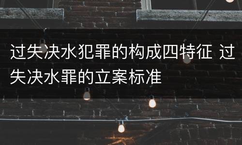 过失决水犯罪的构成四特征 过失决水罪的立案标准