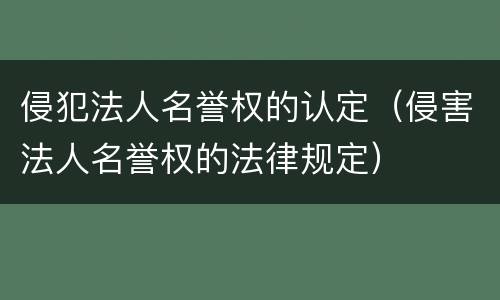 侵犯法人名誉权的认定（侵害法人名誉权的法律规定）