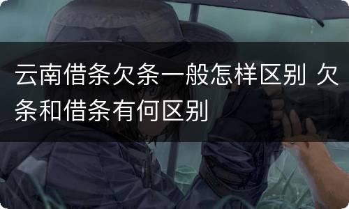 云南借条欠条一般怎样区别 欠条和借条有何区别