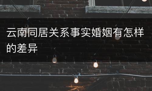云南同居关系事实婚姻有怎样的差异