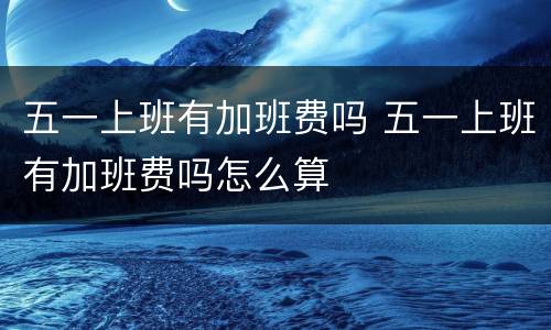 五一上班有加班费吗 五一上班有加班费吗怎么算