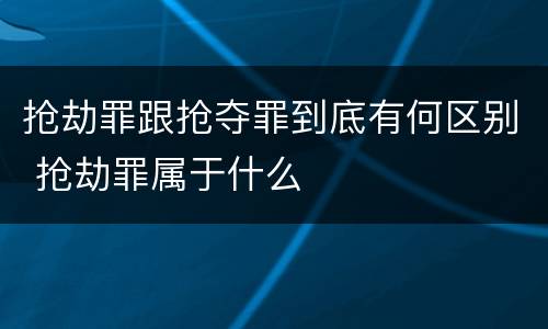 抢劫罪跟抢夺罪到底有何区别 抢劫罪属于什么