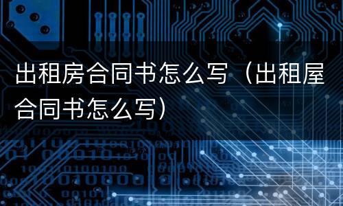 出租房合同书怎么写（出租屋合同书怎么写）