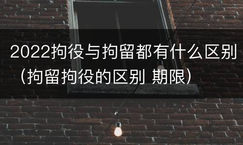 2022拘役与拘留都有什么区别（拘留拘役的区别 期限）