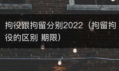 拘役跟拘留分别2022（拘留拘役的区别 期限）