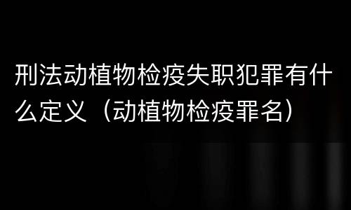 刑法动植物检疫失职犯罪有什么定义（动植物检疫罪名）
