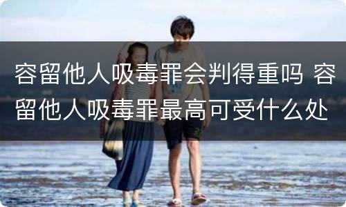 容留他人吸毒罪会判得重吗 容留他人吸毒罪最高可受什么处罚