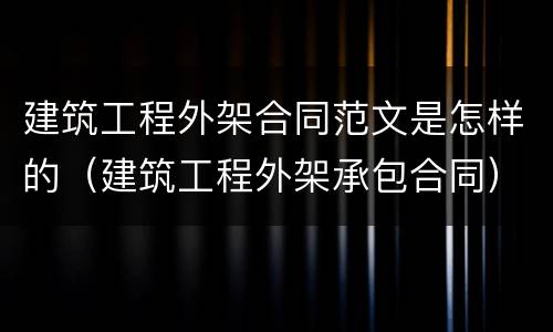 建筑工程外架合同范文是怎样的（建筑工程外架承包合同）