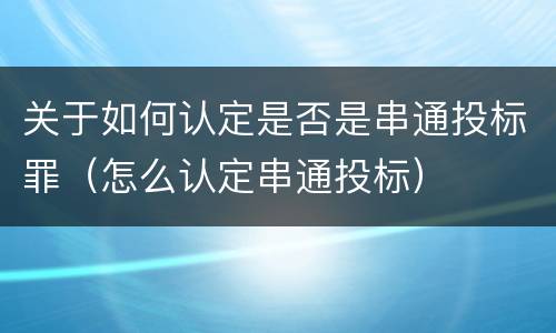 关于如何认定是否是串通投标罪（怎么认定串通投标）