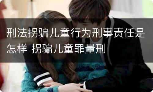 刑法拐骗儿童行为刑事责任是怎样 拐骗儿童罪量刑