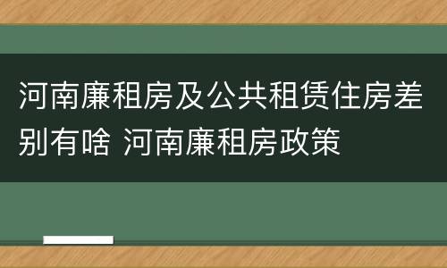 河南廉租房及公共租赁住房差别有啥 河南廉租房政策
