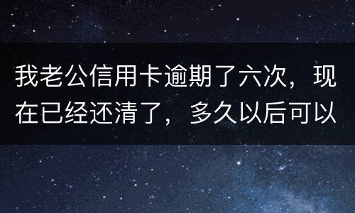 我老公信用卡逾期了六次，现在已经还清了，多久以后可以贷款吗