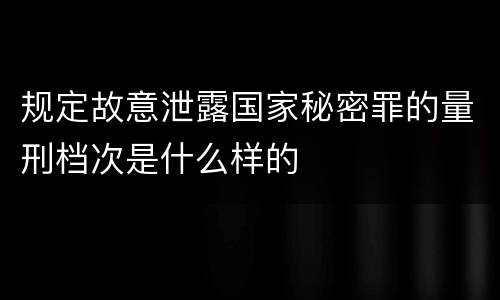 规定故意泄露国家秘密罪的量刑档次是什么样的