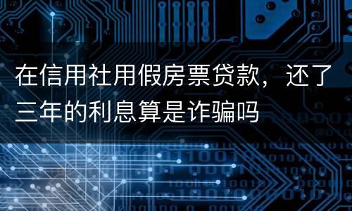 在信用社用假房票贷款，还了三年的利息算是诈骗吗