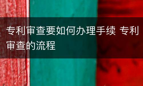 专利审查要如何办理手续 专利审查的流程