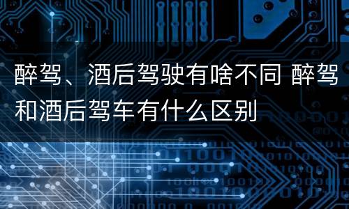 醉驾、酒后驾驶有啥不同 醉驾和酒后驾车有什么区别