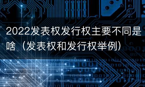 2022发表权发行权主要不同是啥（发表权和发行权举例）
