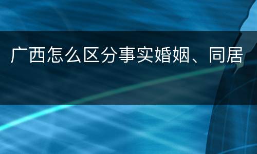 广西怎么区分事实婚姻、同居