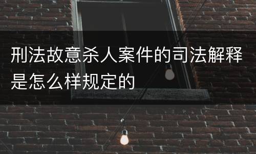 刑法故意杀人案件的司法解释是怎么样规定的