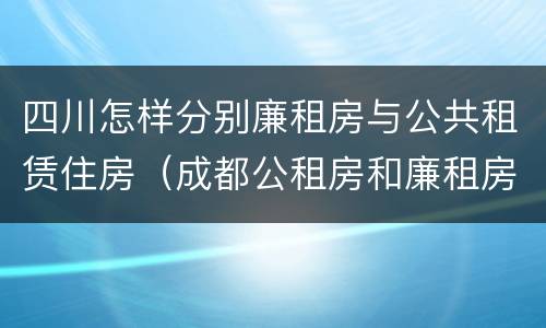 四川怎样分别廉租房与公共租赁住房（成都公租房和廉租房）